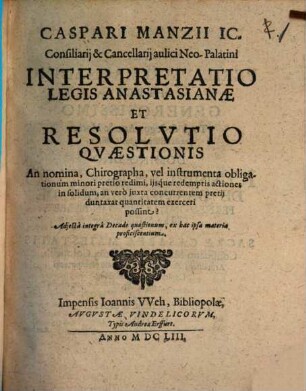 Caspari Manzii IC. ... Interpretatio Legis Anastasianae Et Resolvtio Qvaestionis An nomina, Chirographa, vel instrumenta obligationum minori pretio redimi, ijsq́ue redemptis actiones in solidum, an verò juxta concurrentem pretij duntaxat quantitatem exerceri possint? : Adjectâ integrâ Decade quaestionum, ex hac ipsa materia proficiscentium