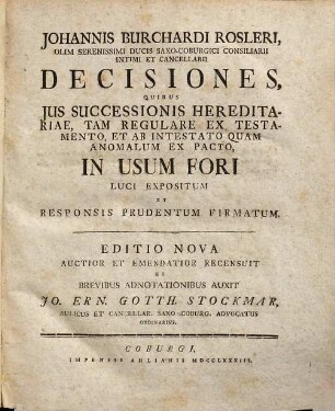 Johannis Burchardi Rosleri, Olim Serenissimi Ducis Saxo-Coburgici Consiliarii Intimi Et Cancellarii Decisiones, Quibus Ius Successionis Hereditariae, Tam Regulare Ex Testamento, Et Ab Intestato Quam Anomalum Ex Pacto, In Usum Fori Luci Expositum Et Responsis Prudentum Firmatum
