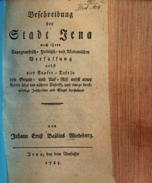 Beschreibung der Stadt Jena nach ihrer Topographisch- Politisch- und Akademischen Verfassung : nebst vier Kupfer-Tafeln den Grund- und Auf-Riß nebst einer Karte über den nähern Distrikt, und einige denkwürdige Inschriften und Siegel darstellend