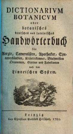 Dictionarivm Botanicvm oder botanisches deutsches und lateinisches Handwörterbuch : für Aerzte, Cameralisten, Apothecker, Specereyhändler, Kräuterkenner, Bluhmisten, Oeconomen, Gärtner und Fabrikanten nach dem Linneischen System