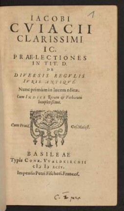 IACOBI || CVIACII || CLARISSIMI || IC.|| PRAELECTIONES || IN TIT. D.|| DE || DIVERSIS REGVLIS || IVRIS ANTIQVI.|| Nunc primùm in lucem editae.|| Cum INDICE ... ||