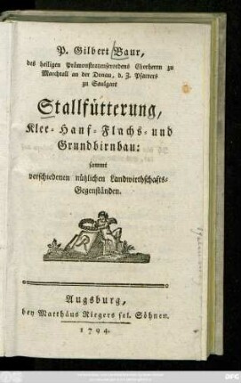 P. Gilbert Baur, des heiligen Prämonstratenserordens Chorherrn zu Marchtall an der Donau, d. Z. Pfarrers zu Saulgart Stallfütterung, Klee- Hanf- Flachs- und Grundbirnbau : sammt verschiedenen nützlichen Landwirthschafts-Gegenständen