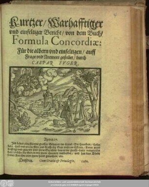 Kurtzer/ Warhafftiger || vnd einfeltiger Bericht/ von dem Buch/|| Formula Concordiae: || Für die albern vnd einfeltigen/ auff || Frage vnd Antwort gestellet/ durch || CASPAR FVGER.|| ... ||(Christliche || Verss vnd Gesenge/|| Lateinisch vnd Deudsch/ Von dem ... || Werck/ der auffgerich-||ten Concordien ... || Auff Fünff Stimmen Componirt,|| vnd in Druck verfertiget:||)