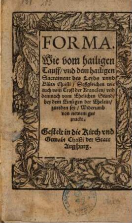 Forma, wie vom hailigen Tauff und dem hailigen Sacrament des Leybs unnd Bluts Christi ... zu reden sey : Gestelt in die Kirch und Gemain Christi der Statt Augspurg