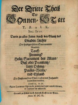 Heliopolis Oder SonnenStatt Unsers Heylandts und Seligmachers Jesu Christi : Welche ist die wahre allein Seligmachende Allgemeine H. Kirch, 3. Darin zu allen Zeiten durch den Glantz des GnadenLiechts Der heyligen sieben Sacramenten Nemblich: Tauff, Firmung, Heilig Sacrament des Altars, Buß oder Poenitentz, Letzte Oelung, PriesterWeyhe, und Ehstand. Die Finsternuß der Sund, Laster, und Irthumbs vertrieben werden