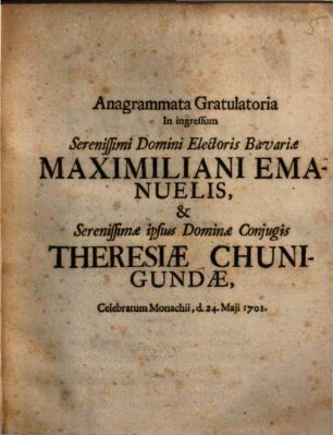 Anagrammata Gratulatoria In ingressum serenissimi Domini Electoris Bavariae Maximiliani Emanuelis, & Serenissimae ipsius Dominae Conjugis Theresiae Chunigundae, Celebratum Monachii, d. 24. Maji 1701