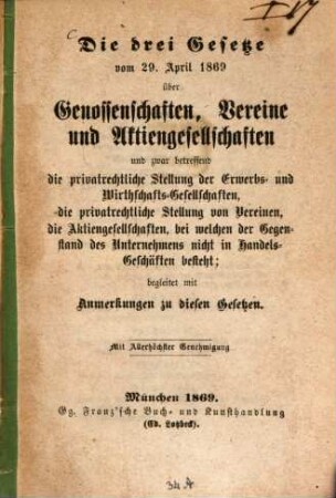 Die drei Gesetze vom 29. April 1869 über Genossenschaften, Vereine und Aktiengesellschaften, und zwar betreffend die privatrechtliche Stellung der Erwerbs- und Wirthschafts-Gesellschaften, die privatrechtliche Stellung von Vereinen die Aktiengesellschaften, bei welchen der Gegenstand des Unternehmens nicht in Handels-Geschäften besteht begleitet mit Anmerkungen zu diesen Gesetzen