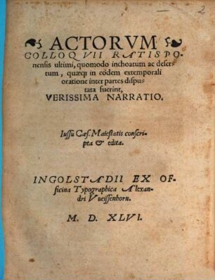 Actorvm Colloqvii Ratisponensis ultimi, quomodo inchoatum ac desertum, quaeq[ue] in eodem extemporali oratione inter partes disputata fuerint, Verissima Narratio