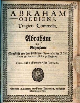 Abraham Obediens : Tragico-Comoedia ; Fürgestellt von dem Löblichen Gymnasio bey S. Salvator der Societet Iesv zu Augspurg. Den 1. vnd 2. September, Im Jahr 1665. = Abraham Der Gehorsame