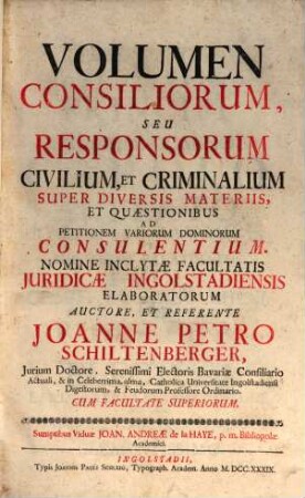 Volumen Consiliorum, Seu Responsorum Civilium, Et Criminalium Super Diversis Materiis, Et Quaestionibus Ad Petitionem Variorum Dominorum Consulentium. Nomine Inclytae Facultatis Juridicae Ingolstadiensis Elaboratorum