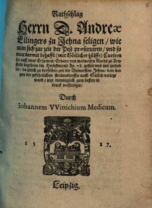 Rathschlag Herrn D. Andreae Ellingers zu Jehna seligen, wie man sich zur Zeit der Pest praeserviren, und so man darmit behafft (mit götlicher Hülffe) curiren sol ...