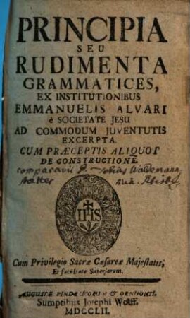 Principia Seu Rudimenta Grammatices : Ex Institutionibus Emmanuelis Alvari è Societate Jesu Ad Commodum Juventutis Excerpta ; Cum Praeceptis Aliquot De Constructione