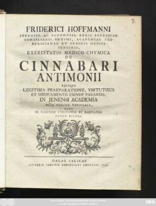 Friderici Hoffmanni Sereniss. Ac Potentiss. Regis Borussiae Consiliarii Intimi, Academiae Fridericianae Et Ordinis Medici Senioris, Exercitatio Medico-Chymica De Cinnabari Antimonii Ejusque Legitima Praeparatione, Virtutibus Et Medicamentis Exinde Parandis, In Jenensi Academia Olim Publice Ventilata