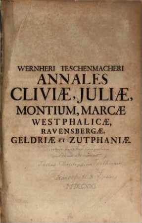 Wernheri Teschenmacheri Ab Elverfeldt Annales Cliviæ, Juliæ, Montium, Marcæ Westphalicæ, Ravensbergæ, Geldriæ Et Zutphaniæ : Duabus Partibus Comprehensi ; Quos denuo edi curavit, adjectisque Annotationibus, Tabulis Genealogicis, Geographicis, Codice Diplomatico atque Indice locuplettissimo