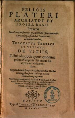 Felicis Plateri Archiatri Et Profes. Basil. Praxeos Seu de cognoscendis, praedicendis, praecauendis, curandisq[ue] affectibus homini incommodantibus Tractatvs, 3.. De vitiis