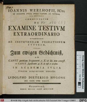 Ioannis Werlhofii, ICti. ... Commentatio De Examine Testium Extraordinario : Cvmprimis Ad Instrvendam Probationem Fvtvram, Vvlgo Zum ewigen Gedächtniß ; Ad Capit. quoniam frequenter. 5. X. ut lit. non contest. et Capit. significavit 41. X. de test. et attestat. In Academia Ivlia Pvblicae Disqvisitioni Svbiecta A Lvdolpho Dieterico Hvgone Die XXIII. Ivnii MDCCV