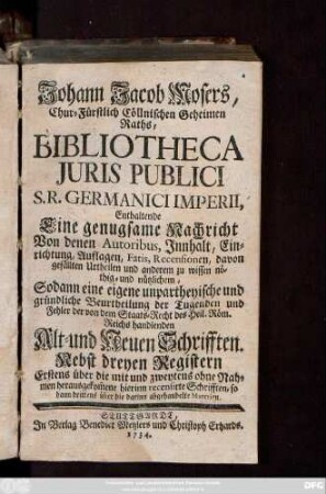 Theil 3: Bibliotheca Juris Publici S. R. German. Imperii : Enthaltende Eine genugsame Nachricht von denen Autoribus, Jnnhalt, Einrichtung, Auflagen, Fatis, Recensionen, davon gefällten Urtheilen, und anderem zu wissen nöthig- und nutzlichem, Sodann eine eigene unpartheyische und gründliche Beurtheilung der Tugenden und Fehler der von dem Staats-Recht des H. Röm. Reichs handlenden Alt- und Neuen Schrifften