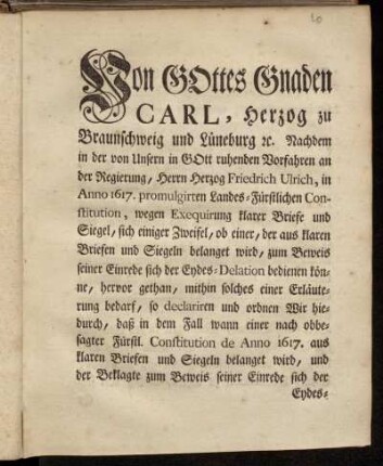 Von Gottes Gnaden Carl, Herzog zu Braunschweig und Lüneburg ... Nachdem in der von Unserm in Gott ruhenden Vorfahren an der Regierung, Herrn Herzog Friedrich Ulrich, in Anno 1617. promulgirten Landes-Fürstlichen Constitution, wegen Exequirung klarer Briefe und Siegel, sich einige Zweifel ... hervor gethan ... ; Gegeben in Unserer Vestung Wolfenbüttel, den 10ten Junii, 1745.