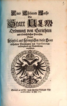 Eines Ehrsamen Raths Der Statt Ulm Ordnung von Gerichten und Gerichtlichen Processen : Sampt Kayserl. und Königlichen dieser Statt ertheilten Privilegien von Appellationen, männiglichen zur Nachrichtung angehängt