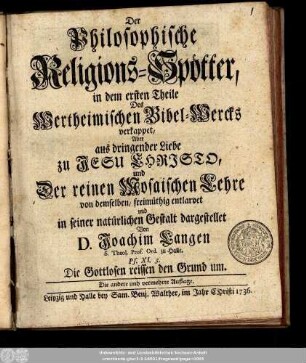 Der Philosophische Religions-Spötter : in dem ersten Theile Des Wertheimischen Bibel-Wercks verkappet, Aber aus dringender Liebe zu Jesu Christo, und Der reinen Mosaischen Lehre ... entlarvet und in seiner natürlichen Gestalt dargestellet