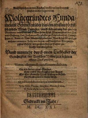 Außführliches in den Reichs Constitutionibus vnd sonsten in der Experientz Wolgegründtes Fundamental Bedencken über das eingerißne höstch-schädliche Müntz Vnwesen : vnnd stäygerung der groben Geltsorten, von Golt vnd Silber