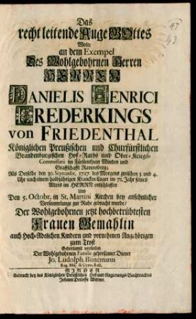 Das recht leitende Auge Gottes Wolte an dem Exempel Des Wohlgebohrnen Herren Herren Danielis Henrici Frederkings von Friedenthal Königlichen Preußischen und Churfürstlichen Brandenburgischen Hof-Raths und Ober-Kriegs-Commissarii im Fürstenthum Minden und Graffschafft Ravensberg; Als Derselbe den 30. Septembr. 1727. des Morgens zwischen 3. und 4. Uhr nach einem halbjährigen Krancken-Lager im 71. Jahr seines Alters im Herrn entschlaffen Und Den 5. Octobr. in St. Martini Kirchen bey ansehnlicher Versammlunge zur Ruhe gebracht wurde/ Der Wohlgebohrnen jetzt hochbetrübtesten Frauen Gemahlin auch Hoch-Adelichen Kindern und vornehmen Angehörigen zum Trost Gehorsamst vorstellen