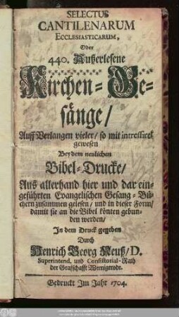 Selectus Cantilenarum Ecclesiasticarum, Oder 440. Außerlesene Kirchen-Gesänge : Auff Verlangen vieler, so mit intressiret gewesen Bey dem neulichen Bibel-Drucke, Aus allerhand hier und dar eingeführten Evangelischen Gesang-Büchern zusammen gelesen, und in dieser Form, Damit sie an die Bibel könten gebunden werden