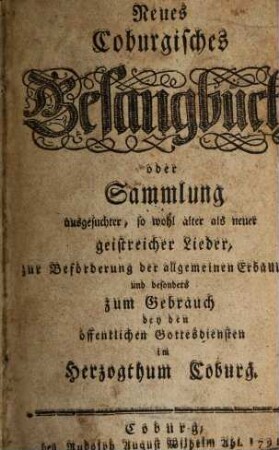 Neues Coburgisches Gesangbuch oder Sammlung ausgesuchter, so wohl alter als neuer geistreicher Lieder, : zur Beförderung der allgemeinen Erbauung, und besonders zum Gebrauch bey den öffentlichen Gottesdiensten im Herzogthum Coburg.