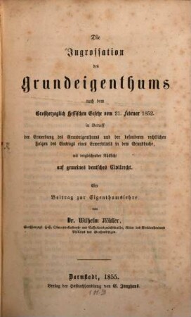 Die Ingrossation des Grundeigenthums nach dem Grossherzoglich Hessischen Gesetze v. 21. Febr. 1852 in Betreff der Erwerbung des Grundeigenthums u. der besond. rechtlichen Folgen des Eintrags eines Erwerbtitels in dem Grundbuche, mit vergleichender Rücksicht auf gemeines deutsches Civilrecht