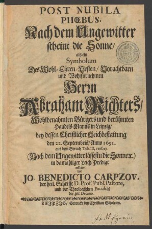 Post Nubila Phœbus, Nach dem Ungewitter scheint die Sonne/ als ein Symbolum Des ... Herrn Abraham Richters/ Wohlbenahmten Bürgers und berühmten Handels-Manns in Leipzig/ bey dessen Christlicher Leichbestattung den 22. Septembris/ Anno 1691. aus dem Spruch Tob. III, vers. 23. (Nach dem Ungewitter ...) in damahliger Leich-Predigt erkläret