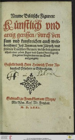 Neuwe Biblische Figuren : Künstlich vnd artig gerissen, durch den sinn vnd kunstreichen auch weitberühmte[n] Jost Amman, von Zürych, mit schönen Teutschen Reimen, welche den gantzen in[n]halt einer jeden Figur vnd Capitel kurtz begreiffen, zuvor dergleichen nie im Druck außgangen