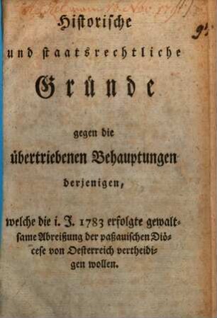 Historische und staatsrechtliche Gründe gegen die übertriebenen Behauptungen derjenigen, welche die im Jahr 1783 erfolgte gewaltsame Abreißung der paßauischen Diöcese von Oesterreich vertheidigen wollen
