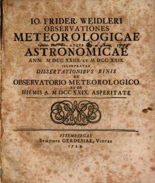 Jo. Frider. Weidleri Observationes Meteorologicae Atque Astronomicae Ann. MDCCXXIIX. Et MDCCXXIX. Illustratae Dissertationibus Binis De Observatorio Meteorologico Et De Hiemis A. MDCCXXIX. Asperitate