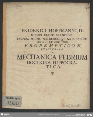 Friderici Hoffmanni, D. Medici Elect. Brandenb. Profess. Medicinae ... Propempticon Inaugurale De Mechanica Febrium Doctrina Hippocratica : [P.P. sub Sigillo Facultatis. Halae die XII. Februarii, An. MDCXCVI.]