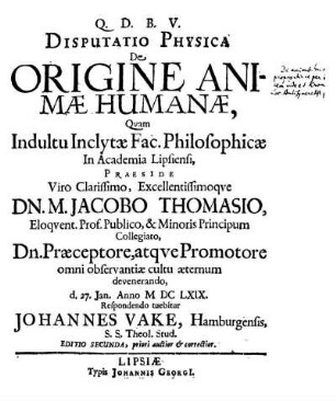 Disputatio Physica De Origine Animæ Humanæ, Qvam Indultu Inclytæ Fac. Philosophicæ in Academia Lipsiensi, Praeside ... Dn. M. Jacobo Thomasio ... d. 27. Jan. Anno M DC LXIX. Respondendo tuebitur Johannes Vake, Hamburgensis ...