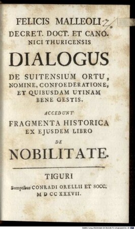 Felicis Malleoli Decret. Doct. Et Canonici Thuricensis Dialogus De Suitensium Ortu, Nomine, Confoederatione, Et Quibusdam Utinam Benefactis : Accedunt Fragmenta Historica Ex Ejusdem Libro De Nobilitate