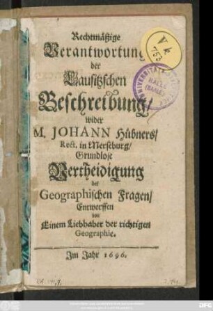 Rechtmäßige Verantwortung der Lausitzschen Beschreibung wider M. Johann Hübners/ Rect. in Merseburg/ Grundlose Vertheidigung der Geographischen Fragen