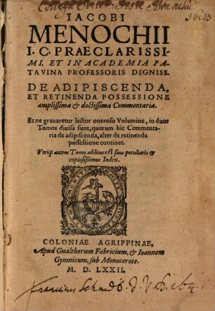 Iacobi Menochii I.C. Praeclarissimi, Et In Academia Patavina Professoris Digniss. De Adipiscenda, Et Retinenda Possessione amplissima et doctissima Commentaria : ... in duos Tomos diuisa sunt, quorum hic Commentaria de adipiscenda, alter de retinenda possessione continet. Vtri[que] autem Tomo additus est ... Index., 1