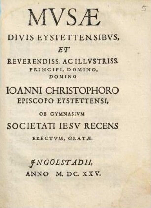 Mvsæ Divis Eystettensibvs, Et Reverendiss. Ac Illvstriss. Principi, Domino, Domino Ioanni Christophoro Episcopo Eystettensi : Ob Gymnasivm Societati Iesv Recens Erectvm, Gratæ