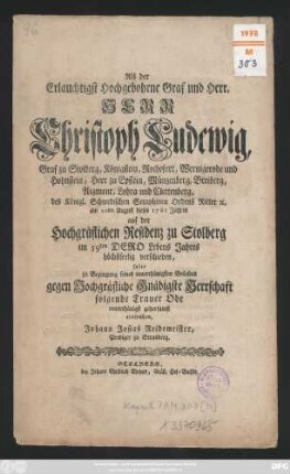 Als der Erlauchtigst Hochgebohrne Graf und Herr, Herr Christoph Ludewig, Graf zu Stolberg, Königstein, Rochefort, Wernigerode und Hohnstein, Herr zu Epstein, Münzenberg, Breiberg, Aigmont, Lohra und Clettenberg, des Königl. Schwedischen Seraphinen-Ordens Ritter [et]c. am 20ten August dieses 1761 Jahres auf der Hochgräflichen Residenz zu Stolberg im 59ten Dero Lebens Jahres höchstseelig verschieden, solte zu Bezeugung seines unterthänigsten Beileides gegen Hochgräfliche Gnädigste Herrschaft folgende Trauer Ode unterthänigst gehorsamst einsenden Johann Josias Reidemeister, Prediger zu Strasberg