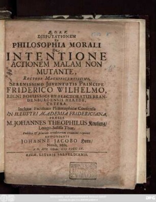 Disputationem Ex Philosophia Morali De Intentione Actionem Malam Non Mutante ... Inclutæ Facultatis Philosophicæ Consensu In Illustri Academia Fridericiana, Præses M. Johannes Theophilus Keuling, Longo-Salissa Thur. Publico & placido eruditorum examini exponit Respondente Johanne Jacobo Horn, Numb. Misn. A. D. XVII. Octobr. M DCC IV.