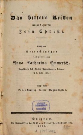 Das bittere Leiden unsers Herrn Jesu Christi : nach den Betrachtungen der gottseligen Anna Katharina Emmerich, Augustinerin des Klosters Agnetenberg zu Dülmen (+ 9 Febr. 1824) ; nebst dem Lebensumriß dieser Begnadigten