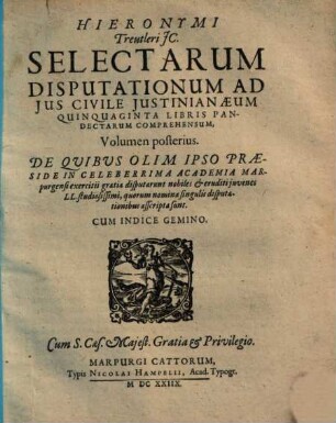 Hieronymi Treutleri IC. Selectarum Disputationum Ad Ius Civile Iustinianaeum Quinquaginta Libris Pandectarum Comprehensum, Volumina duo : De Quibus Olim Ipso Praeside In Celeberrima Academia Marpurgensi exercitii gratia disputarunt nobiles & eruditi iuvenes LL. studiosissimi, quorum nomina singulis disputationibus asscripta sunt. Cum Indice Gemino, 2