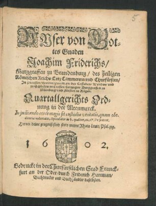 Unser von Gottes Gnaden Joachim Friderichs/ Marggraffen zu Brandenburg/ des heiligen Römischen Reichs Ertz Cämmerern und Churfürsten ... Quartallgerichts Ordnung in der Altenmarck : In iudicando cordi magis sit custodia veritas, quam obedientia voluntatis, Speculator in §. qualiter, nu. 17. De sentent ; [Geben inn unserm Churfürstlichen Hofflager zu Cöln an der Sprew/ den 12. Februar. Anno 1602.]