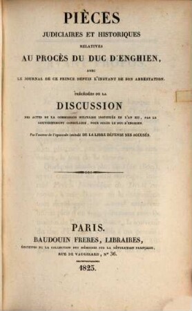 Pièces judiciaires et historiques relatives au procès de Duc d'Enghien : avec le journal de ce prince depuis l'instant de son arrestation ; précédées de la discussion des actes de la commission militaire instituée en l'an XII, par le gouvernement consulaire, pour juges le Duc d'Enghien