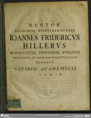 Rector Academiae Wittebergensis Johannes Fridericus Hillerus Eloquentiae Professor Publicus Ordinarius Et Alumnorum Electoralium Ephorus Civibus Academicis ... : [ P. P. in vigiliis S. Michaelis, MDCCLXX.]