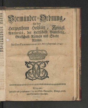 Vormünder-Ordnung, für das Herzogthum Holstein, Königl. Antheils, der Herrschaft Pinneberg, Graffschaft Rantzau und Stadt Altona : Sub Dato Friederichsburg, den 13 Septemb. 1743