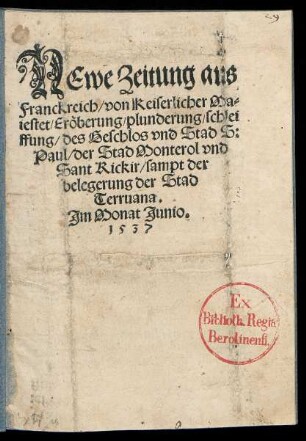 NEwe Zeitung aus || Franckreich/ von Keiserlicher Ma=||iestet/ Eröberung/ plunderung/ schlei||ffung/ des Geschlos vnd Stad S:|| Paul/ der Stad Monterol vnd || Sant Rickir/ sampt der || belegerung der Stad || Terruana.|| Jm Monat Junio.|| 1537 ||