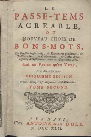 Le Passe-tems agréable : ou Nouveau Choix de bons-mots, de pensées ingénieuses, de rencontres plaisantes, de saillies vives, de gasconnades, de contes divertissans, d historiettes nouvelles et galantes etc. tant en prose qu en vers; avec des réflexions. T. 2