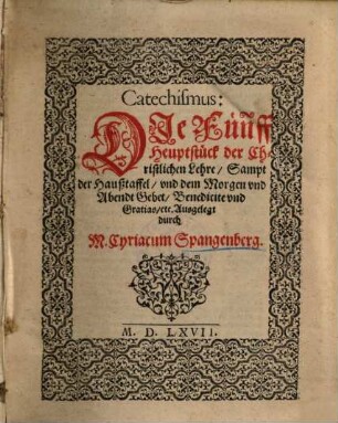 Catechismus : die 5 Hauptstück der Christlichen Lehre, sampt der Haußtaffel, vnd dem Morgen vnd Abendt Gebet ... ausgelegt